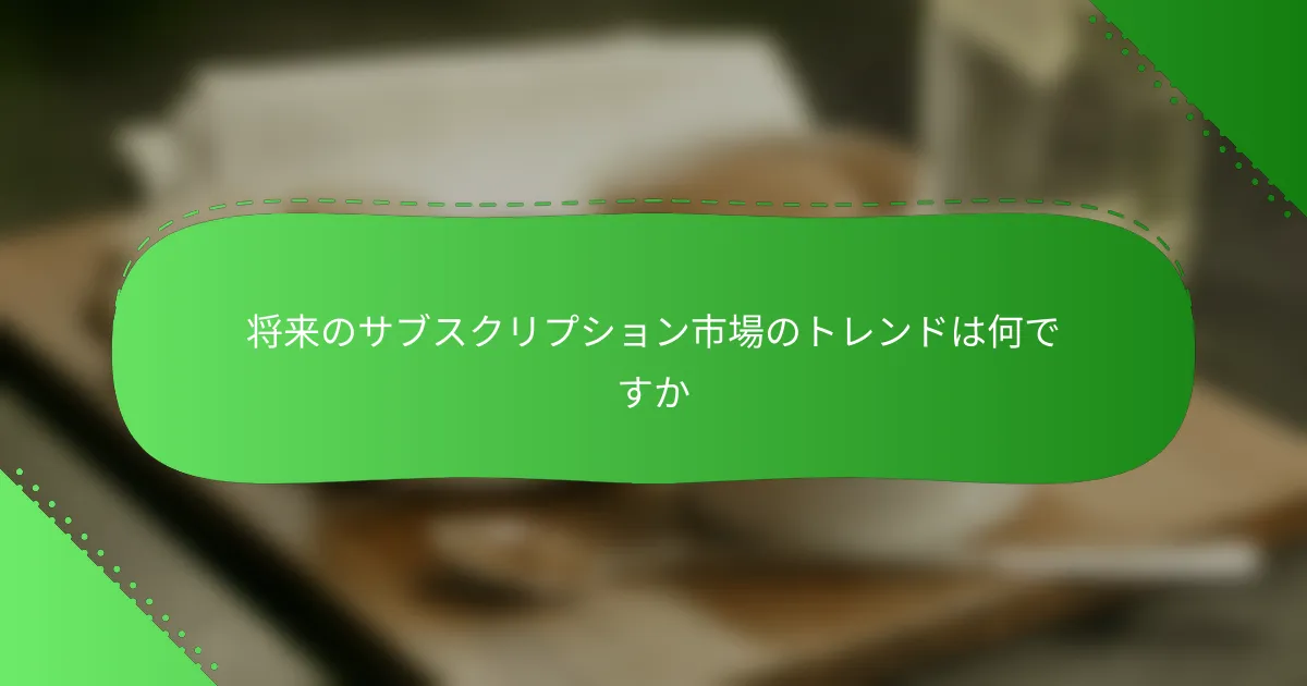 将来のサブスクリプション市場のトレンドは何ですか