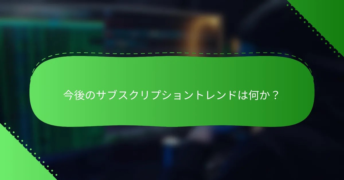 今後のサブスクリプショントレンドは何か？