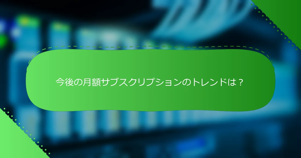 今後の月額サブスクリプションのトレンドは？