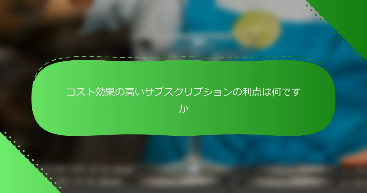 コスト効果の高いサブスクリプションの利点は何ですか