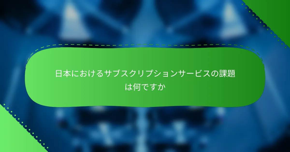 日本におけるサブスクリプションサービスの課題は何ですか