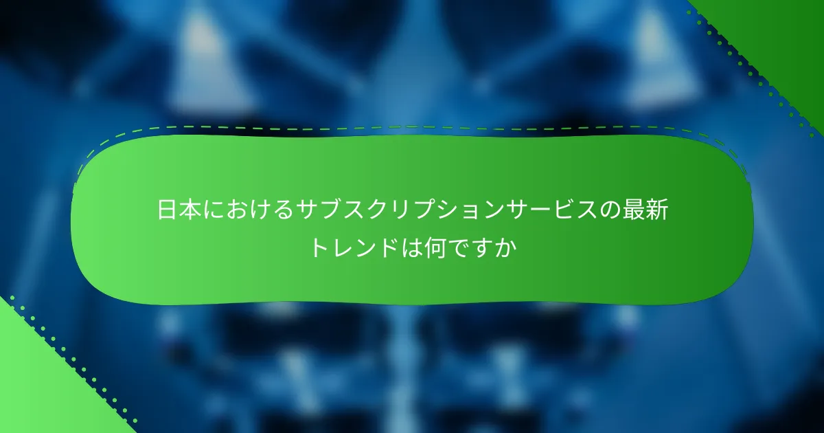 日本におけるサブスクリプションサービスの最新トレンドは何ですか