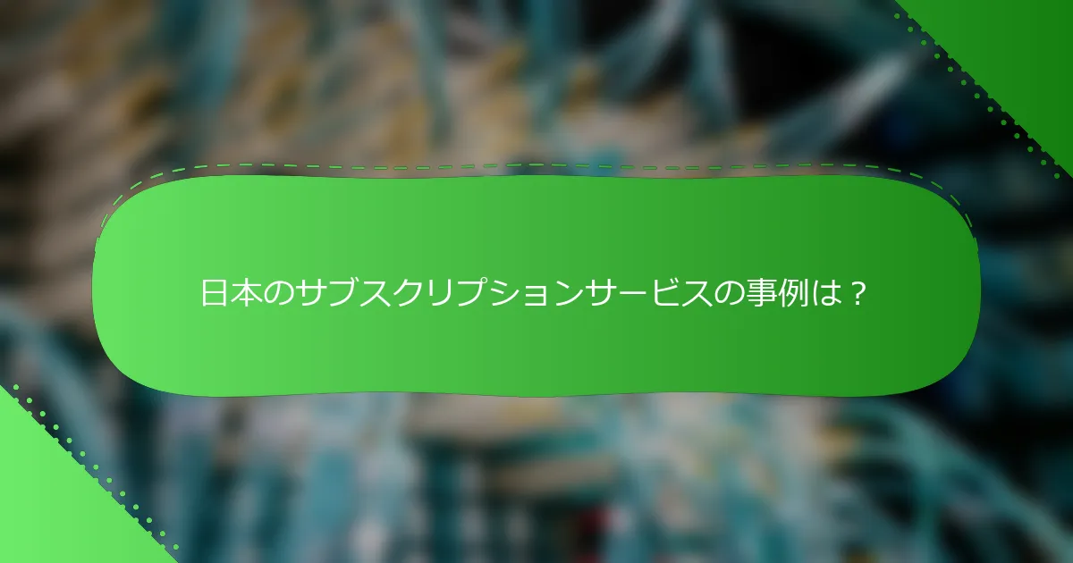 日本のサブスクリプションサービスの事例は？
