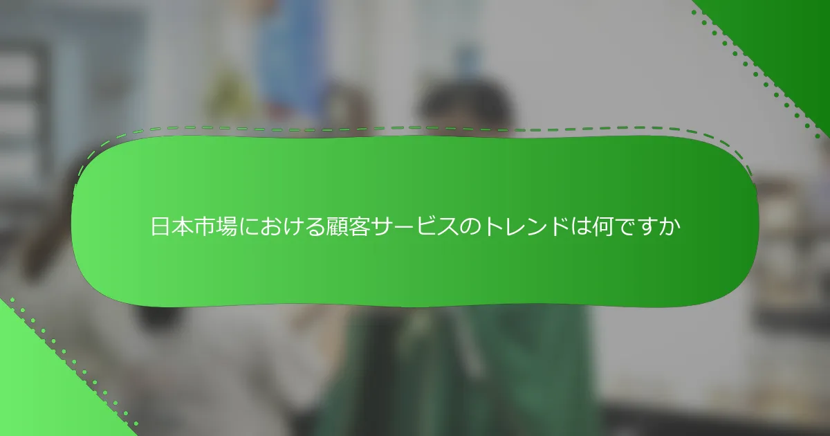 日本市場における顧客サービスのトレンドは何ですか