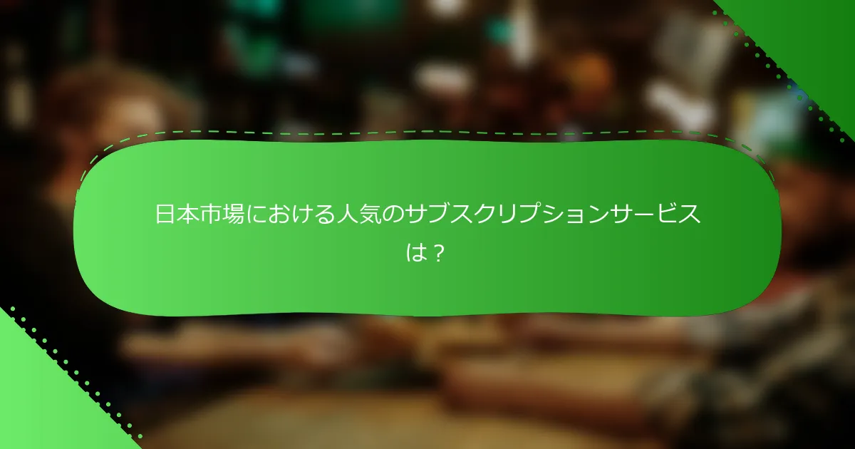 日本市場における人気のサブスクリプションサービスは？