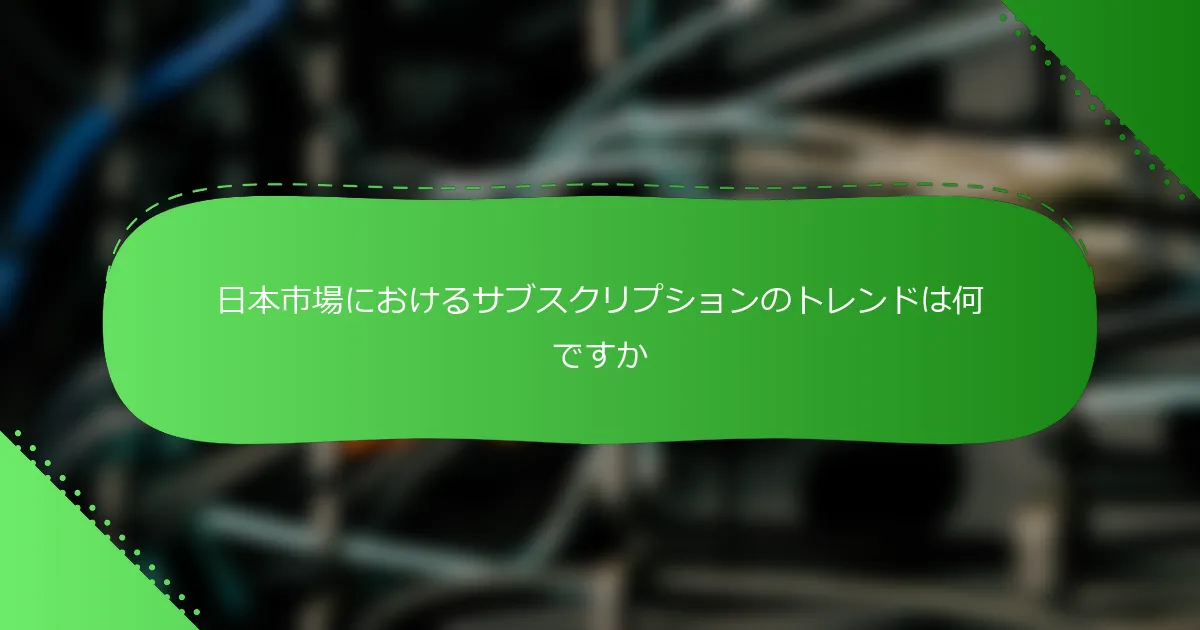 日本市場におけるサブスクリプションのトレンドは何ですか