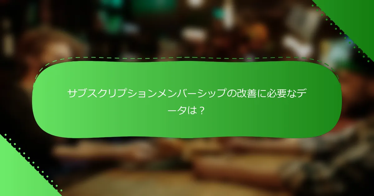サブスクリプションメンバーシップの改善に必要なデータは？