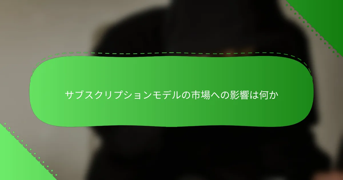 サブスクリプションモデルの市場への影響は何か