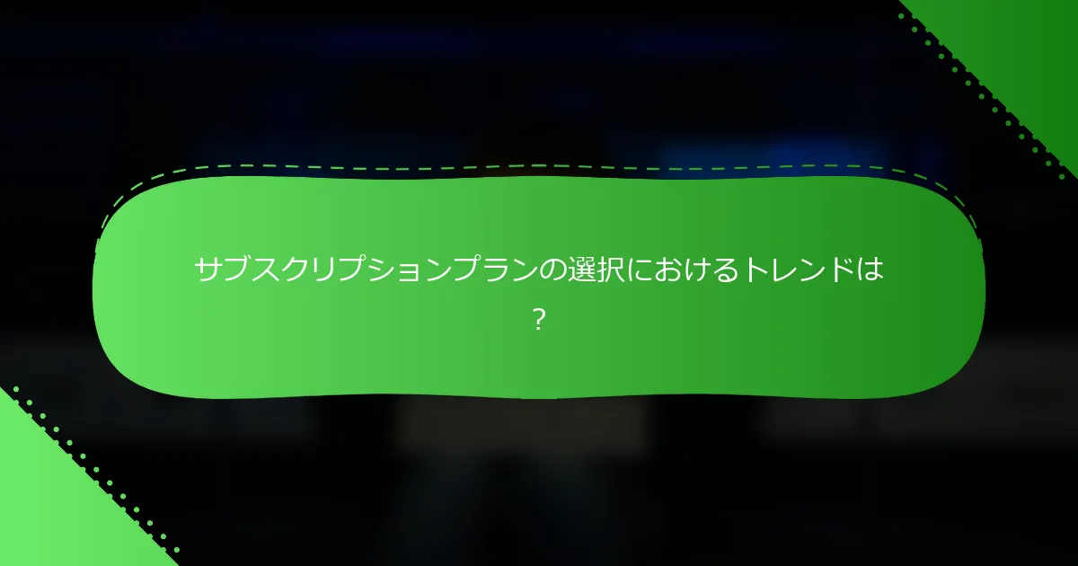 サブスクリプションプランの選択におけるトレンドは？