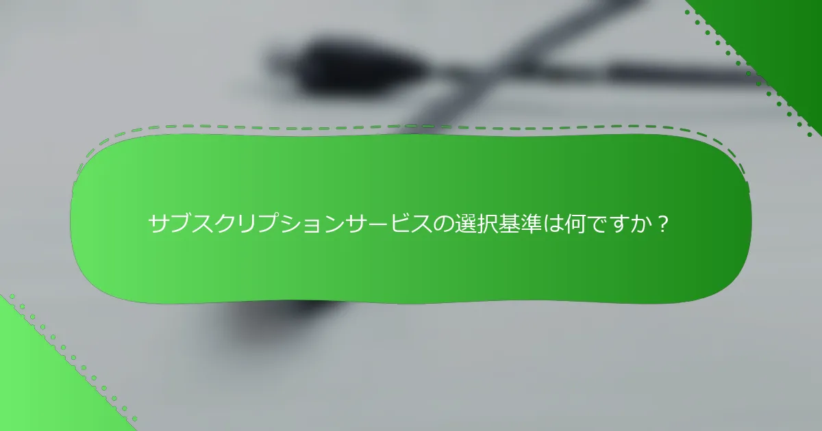サブスクリプションサービスの選択基準は何ですか？