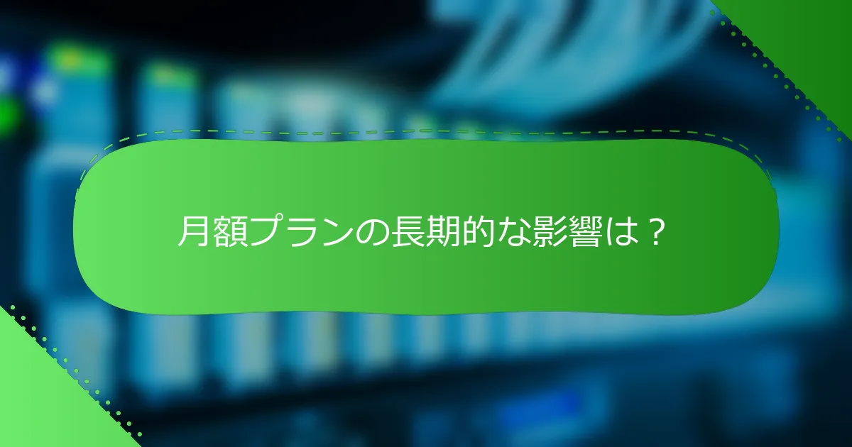 月額プランの長期的な影響は？