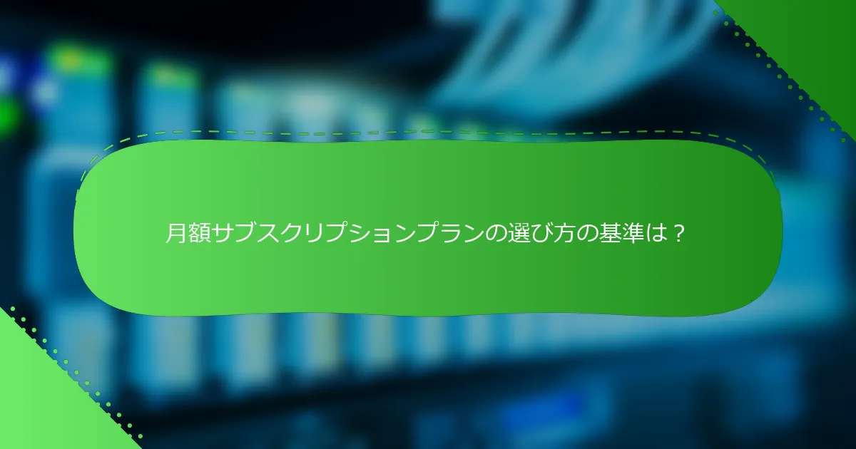 月額サブスクリプションプランの選び方の基準は？